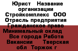 Юрист › Название организации ­ Стройкомплекс, ООО › Отрасль предприятия ­ Гражданское право › Минимальный оклад ­ 1 - Все города Работа » Вакансии   . Тверская обл.,Торжок г.